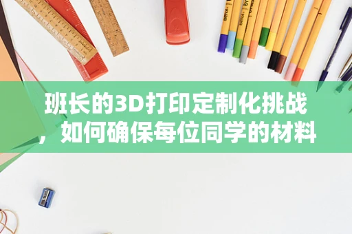 班长的3D打印定制化挑战，如何确保每位同学的材料需求得到精准满足？