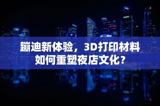 蹦迪新体验，3D打印材料如何重塑夜店文化？