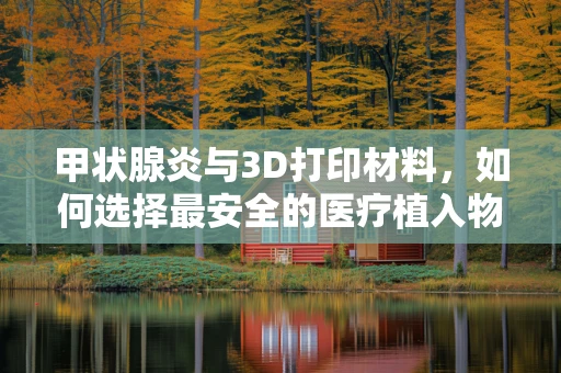 甲状腺炎与3D打印材料，如何选择最安全的医疗植入物？