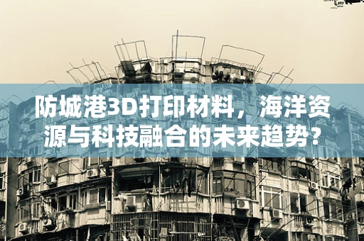 防城港3D打印材料，海洋资源与科技融合的未来趋势？