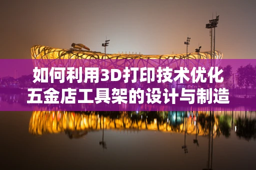 如何利用3D打印技术优化五金店工具架的设计与制造？