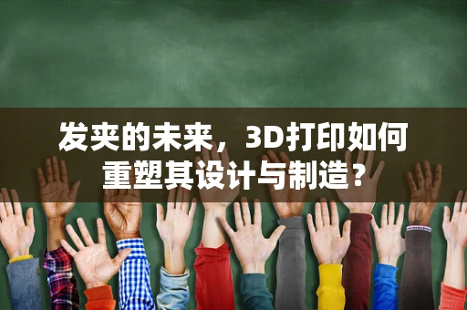 发夹的未来，3D打印如何重塑其设计与制造？