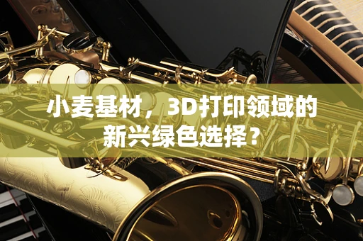 小麦基材，3D打印领域的新兴绿色选择？