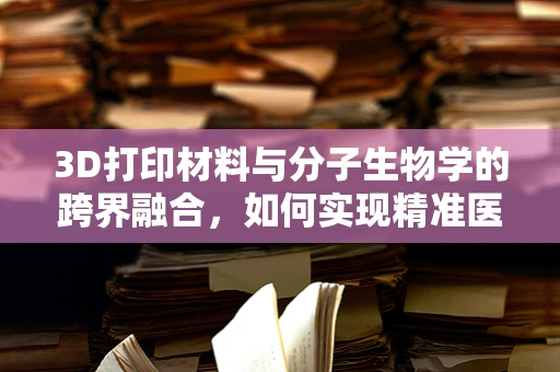 3D打印材料与分子生物学的跨界融合，如何实现精准医疗的个性化定制？