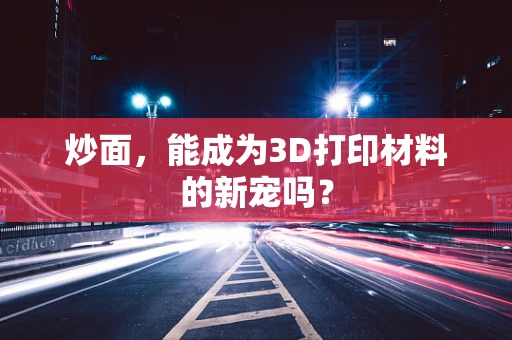 炒面，能成为3D打印材料的新宠吗？