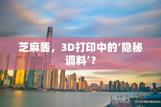 芝麻酱，3D打印中的‘隐秘调料’？