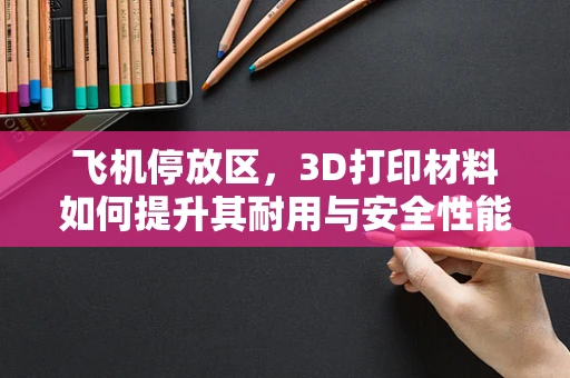 飞机停放区，3D打印材料如何提升其耐用与安全性能？