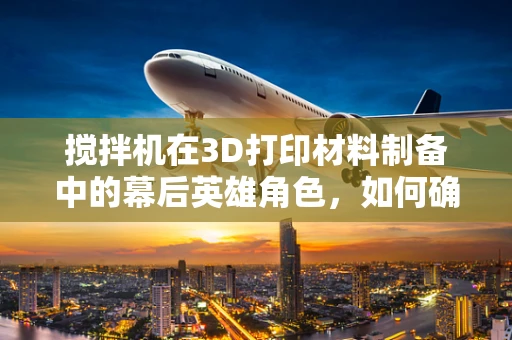 搅拌机在3D打印材料制备中的幕后英雄角色，如何确保均匀混合与精确控制？