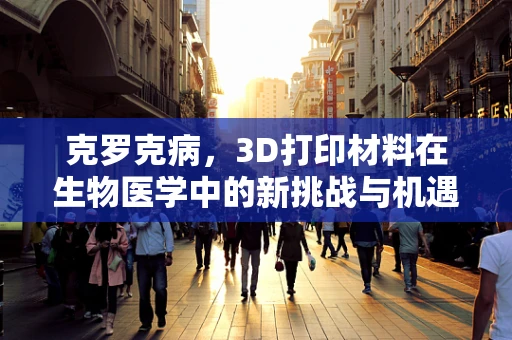克罗克病，3D打印材料在生物医学中的新挑战与机遇