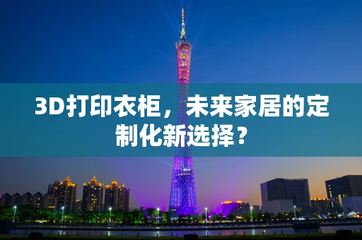 3D打印衣柜，未来家居的定制化新选择？
