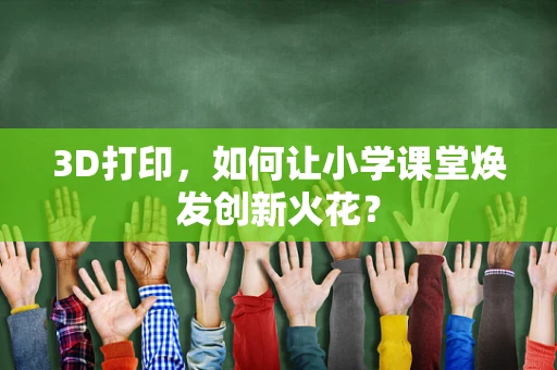 3D打印，如何让小学课堂焕发创新火花？