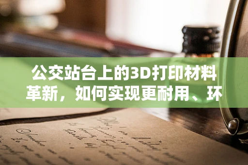 公交站台上的3D打印材料革新，如何实现更耐用、环保的候车设施？