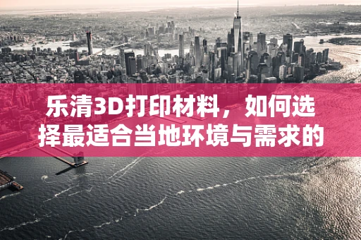 乐清3D打印材料，如何选择最适合当地环境与需求的材料？