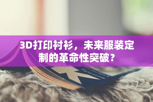 3D打印衬衫，未来服装定制的革命性突破？
