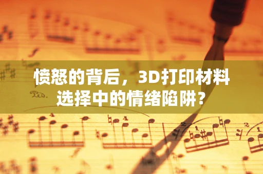 愤怒的背后，3D打印材料选择中的情绪陷阱？