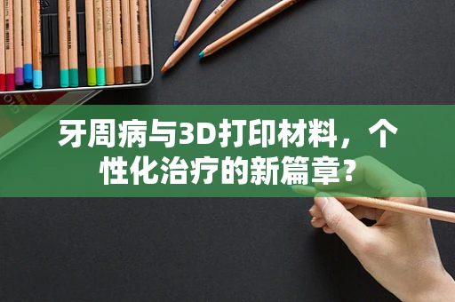 牙周病与3D打印材料，个性化治疗的新篇章？