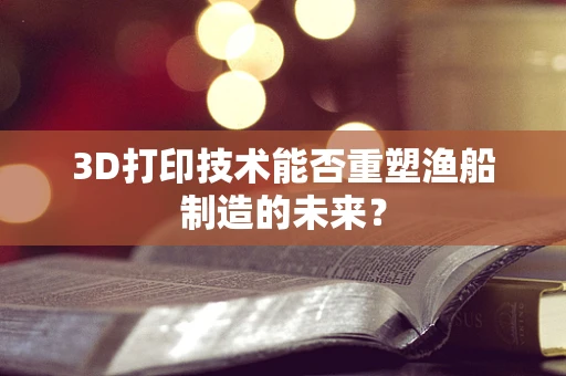 3D打印技术能否重塑渔船制造的未来？