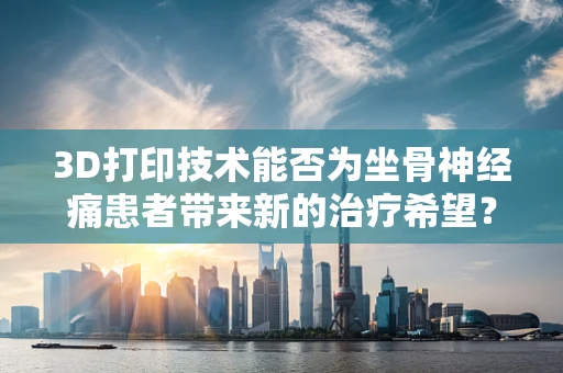 3D打印技术能否为坐骨神经痛患者带来新的治疗希望？