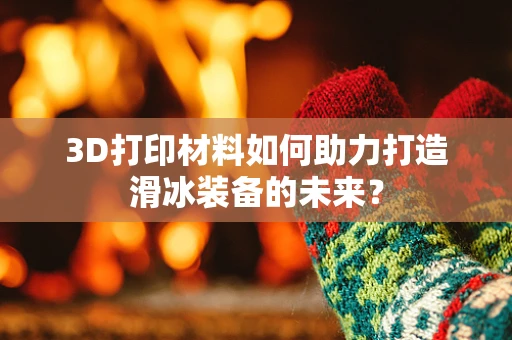 3D打印材料如何助力打造滑冰装备的未来？