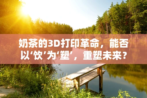 奶茶的3D打印革命，能否以‘饮’为‘塑’，重塑未来？
