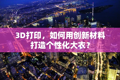3D打印，如何用创新材料打造个性化大衣？