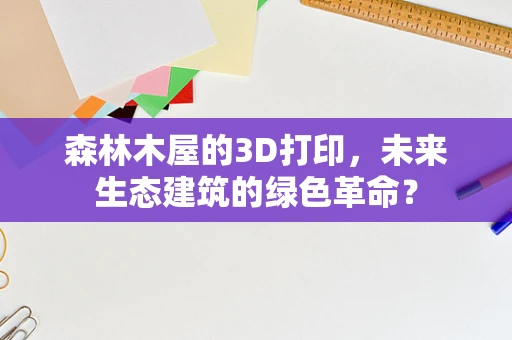 森林木屋的3D打印，未来生态建筑的绿色革命？