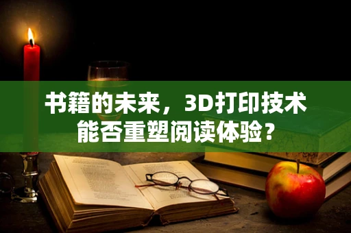 书籍的未来，3D打印技术能否重塑阅读体验？