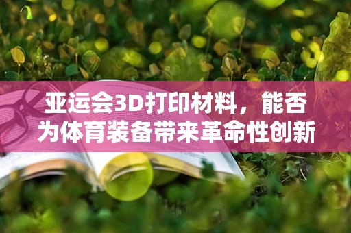 亚运会3D打印材料，能否为体育装备带来革命性创新？