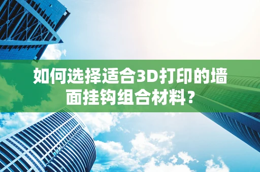 如何选择适合3D打印的墙面挂钩组合材料？