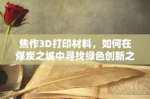 焦作3D打印材料，如何在煤炭之城中寻找绿色创新之路？