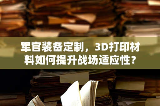 军官装备定制，3D打印材料如何提升战场适应性？