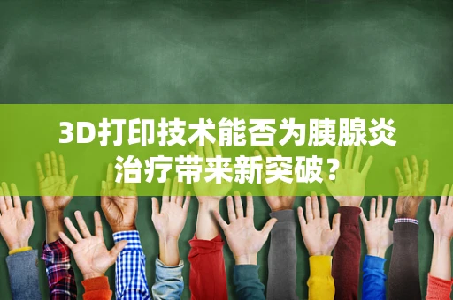 3D打印技术能否为胰腺炎治疗带来新突破？