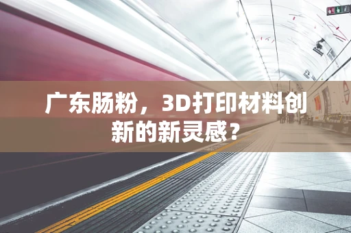 广东肠粉，3D打印材料创新的新灵感？