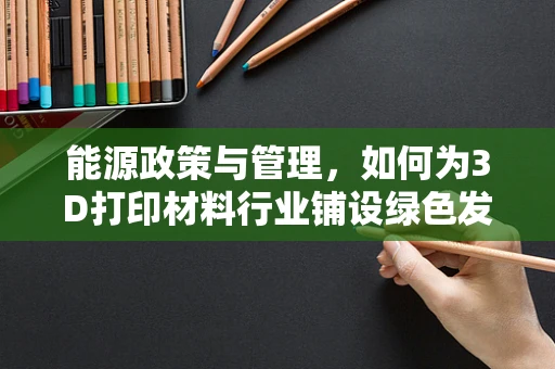 能源政策与管理，如何为3D打印材料行业铺设绿色发展之路？