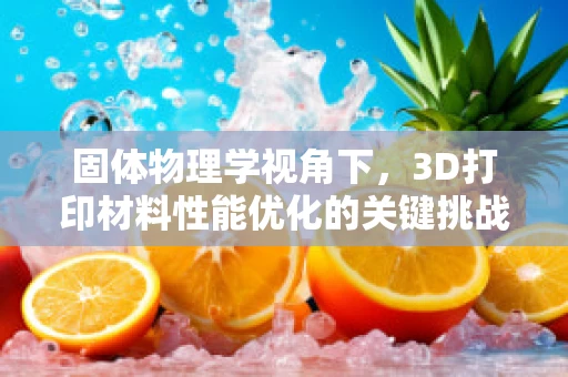 固体物理学视角下，3D打印材料性能优化的关键挑战是什么？