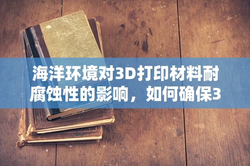 海洋环境对3D打印材料耐腐蚀性的影响，如何确保3D打印部件在海洋环境中的长期稳定？