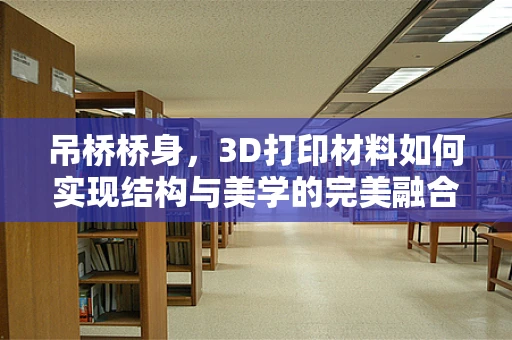 吊桥桥身，3D打印材料如何实现结构与美学的完美融合？