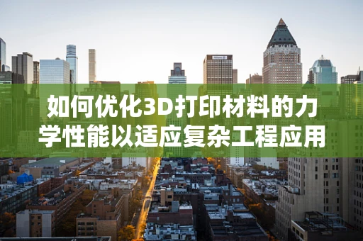 如何优化3D打印材料的力学性能以适应复杂工程应用？