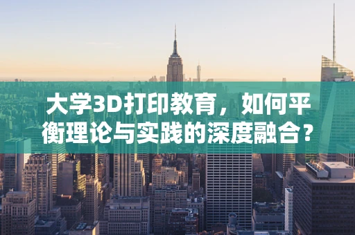 大学3D打印教育，如何平衡理论与实践的深度融合？