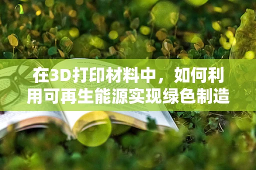 在3D打印材料中，如何利用可再生能源实现绿色制造？