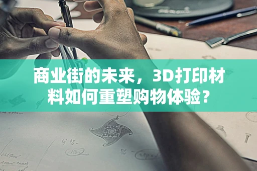 商业街的未来，3D打印材料如何重塑购物体验？