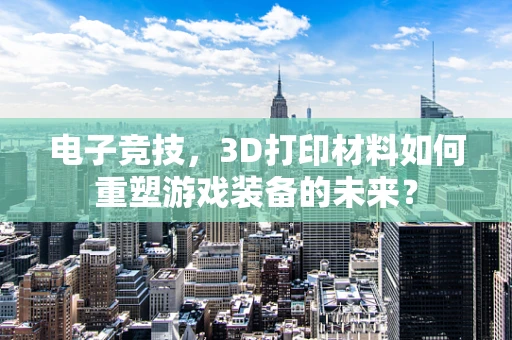 电子竞技，3D打印材料如何重塑游戏装备的未来？