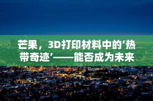 芒果，3D打印材料中的‘热带奇迹’——能否成为未来创新的关键？