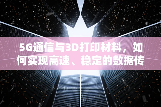 5G通信与3D打印材料，如何实现高速、稳定的数据传输？