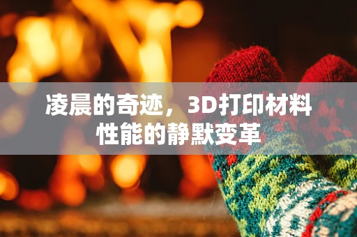 凌晨的奇迹，3D打印材料性能的静默变革