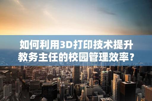 如何利用3D打印技术提升教务主任的校园管理效率？