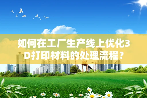 如何在工厂生产线上优化3D打印材料的处理流程？