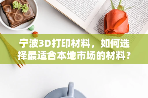 宁波3D打印材料，如何选择最适合本地市场的材料？
