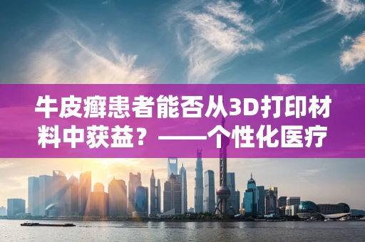 牛皮癣患者能否从3D打印材料中获益？——个性化医疗的新曙光？