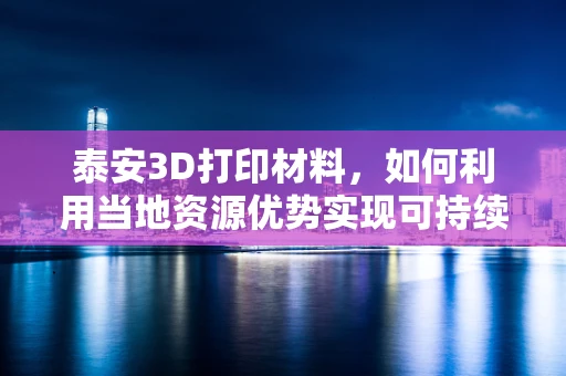 泰安3D打印材料，如何利用当地资源优势实现可持续发展？
